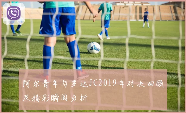 阿尔青年与罗达JC2019年对决回顾及精彩瞬间分析