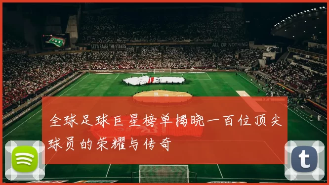 全球足球巨星榜单揭晓一百位顶尖球员的荣耀与传奇