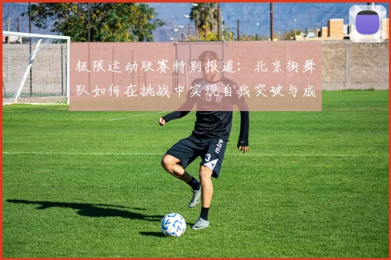 极限运动联赛特别报道：北京街舞队如何在挑战中实现自我突破与成长