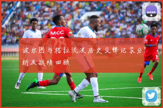 波尔图与格拉流浪历史交锋记录分析及战绩回顾