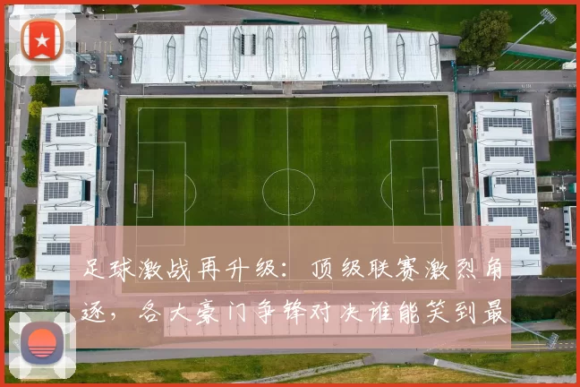 足球激战再升级：顶级联赛激烈角逐，各大豪门争锋对决谁能笑到最后