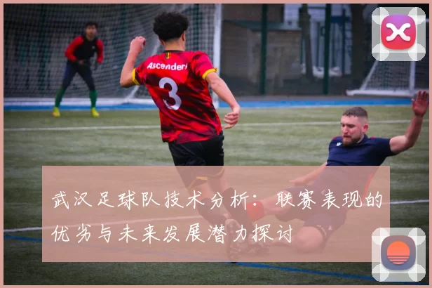 武汉足球队技术分析：联赛表现的优劣与未来发展潜力探讨