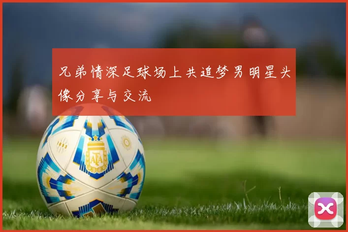 兄弟情深足球场上共追梦男明星头像分享与交流
