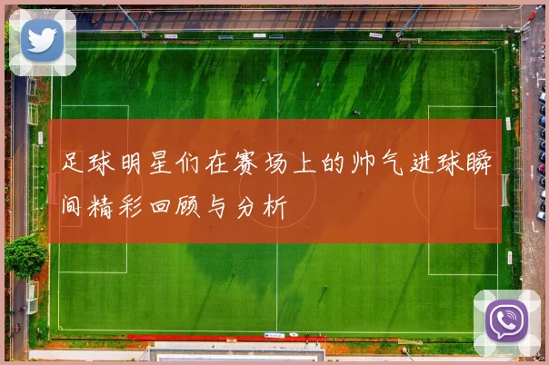 足球明星们在赛场上的帅气进球瞬间精彩回顾与分析