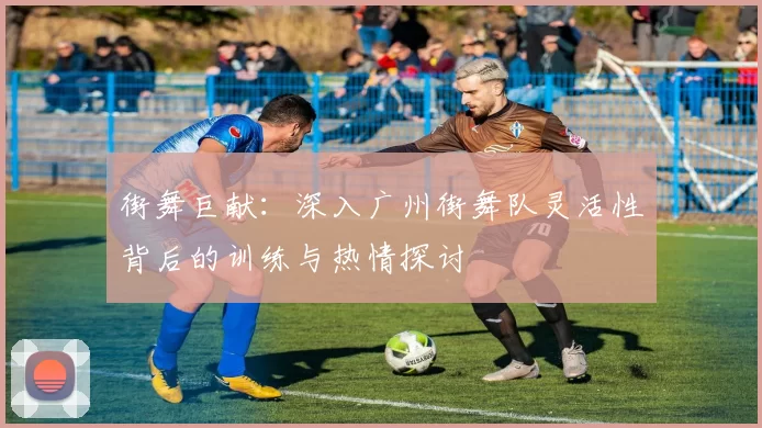 街舞巨献：深入广州街舞队灵活性背后的训练与热情探讨