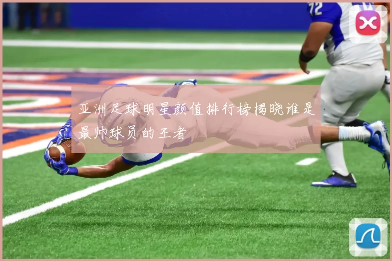 亚洲足球明星颜值排行榜揭晓谁是最帅球员的王者