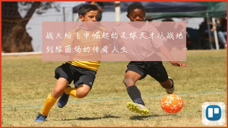 战火纷飞中崛起的足球天才从战地到绿茵场的传奇人生