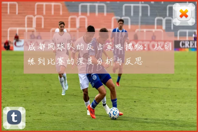 成都网球队的反击策略揭秘：从训练到比赛的深度分析与反思