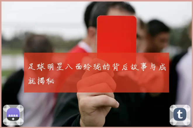 足球明星八面玲珑的背后故事与成就揭秘
