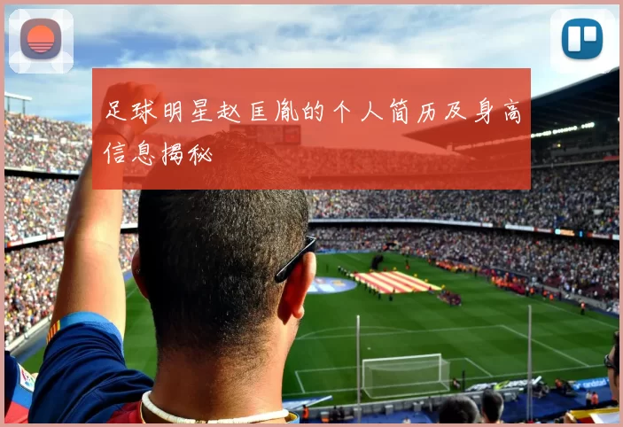 足球明星赵匡胤的个人简历及身高信息揭秘