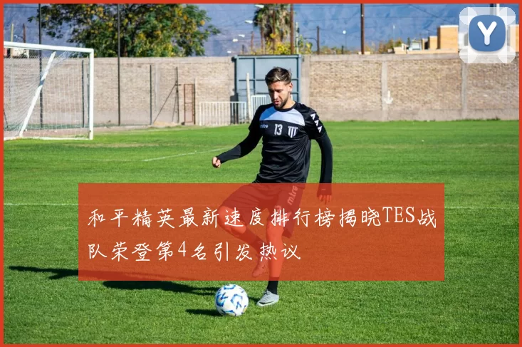 和平精英最新速度排行榜揭晓TES战队荣登第4名引发热议