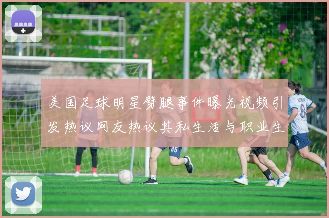 美国足球明星劈腿事件曝光视频引发热议网友热议其私生活与职业生涯影响