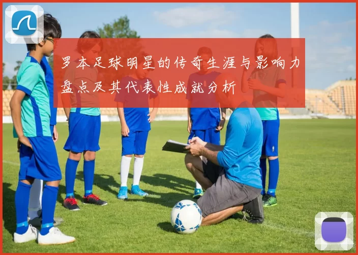 罗本足球明星的传奇生涯与影响力盘点及其代表性成就分析