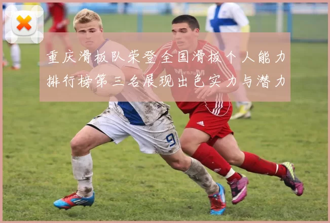 重庆滑板队荣登全国滑板个人能力排行榜第三名展现出色实力与潜力
