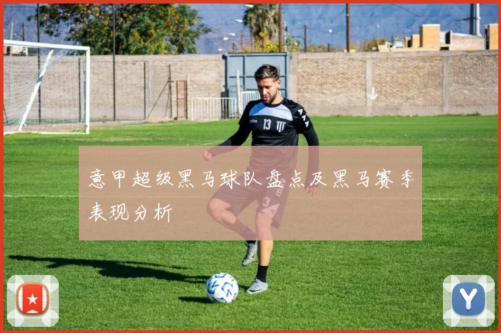 意甲超级黑马球队盘点及黑马赛季表现分析