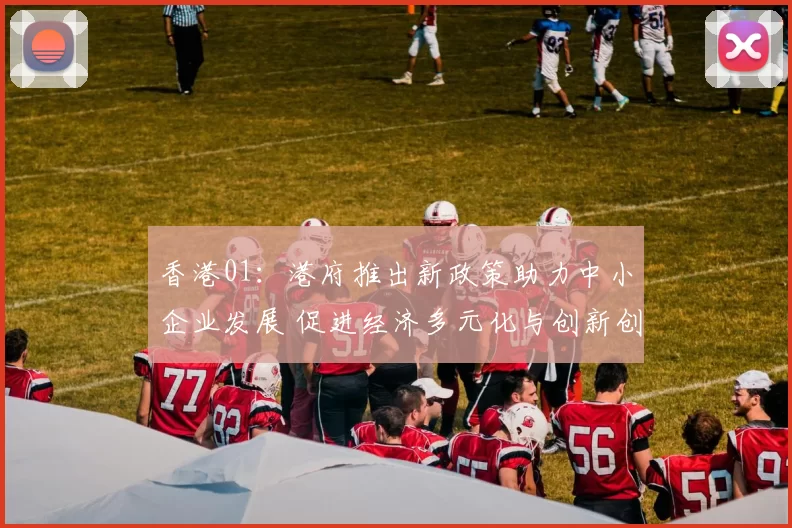 香港01：港府推出新政策助力中小企业发展 促进经济多元化与创新创业