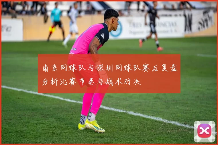 南京网球队与深圳网球队赛后复盘分析比赛节奏与战术对决