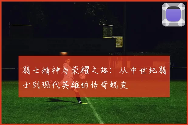 骑士精神与荣耀之路：从中世纪骑士到现代英雄的传奇蜕变