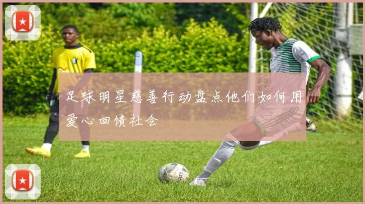 足球明星慈善行动盘点他们如何用爱心回馈社会