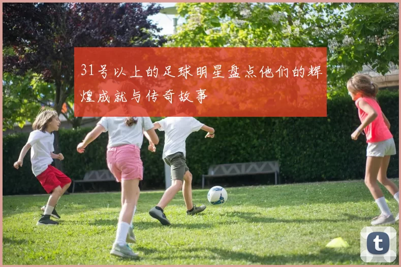 31号以上的足球明星盘点他们的辉煌成就与传奇故事