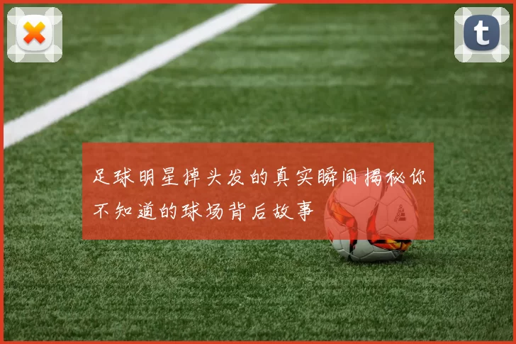 足球明星掉头发的真实瞬间揭秘你不知道的球场背后故事