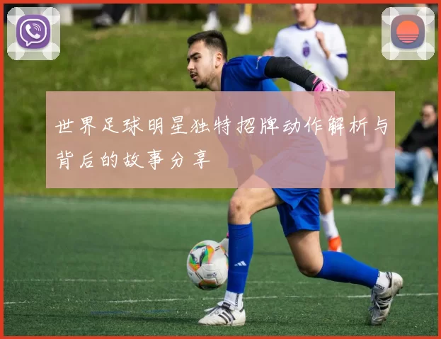世界足球明星独特招牌动作解析与背后的故事分享