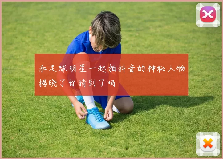 和足球明星一起拍抖音的神秘人物揭晓了你猜到了吗