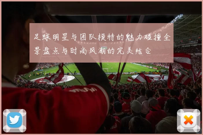足球明星与团队模特的魅力碰撞全景盘点与时尚风潮的完美结合