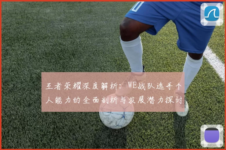王者荣耀深度解析：WE战队选手个人能力的全面剖析与发展潜力探讨