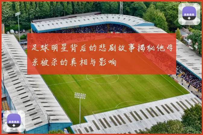 足球明星背后的悲剧故事揭秘他母亲被杀的真相与影响