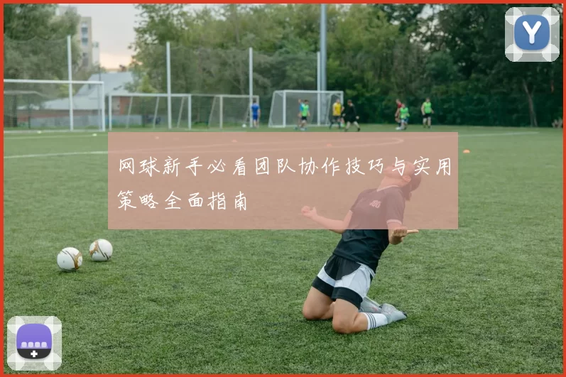 网球新手必看团队协作技巧与实用策略全面指南