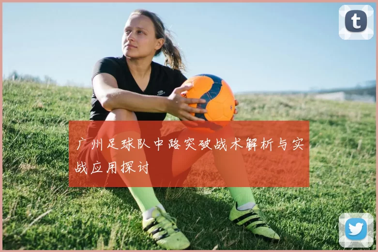 广州足球队中路突破战术解析与实战应用探讨