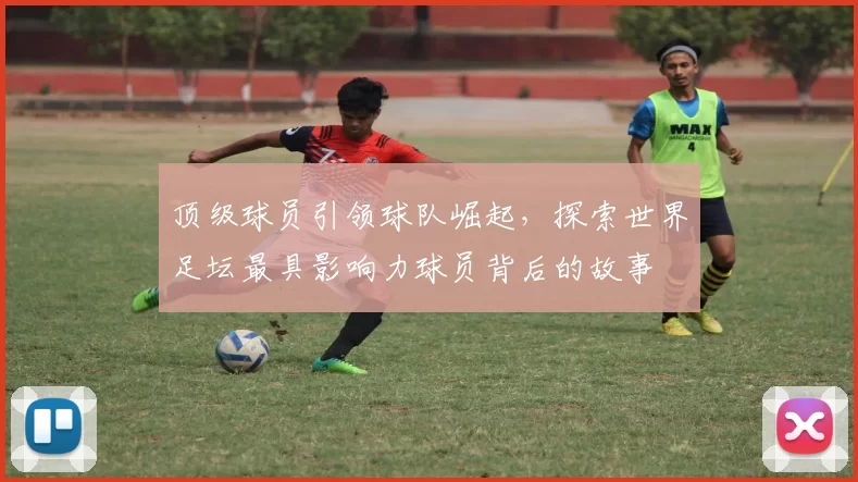 顶级球员引领球队崛起，探索世界足坛最具影响力球员背后的故事
