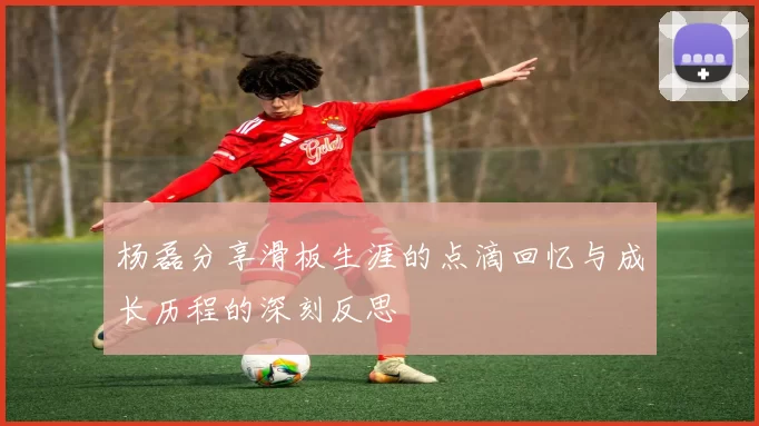 杨磊分享滑板生涯的点滴回忆与成长历程的深刻反思