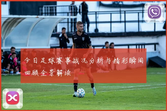 今日足球赛事战况分析与精彩瞬间回顾全景解读
