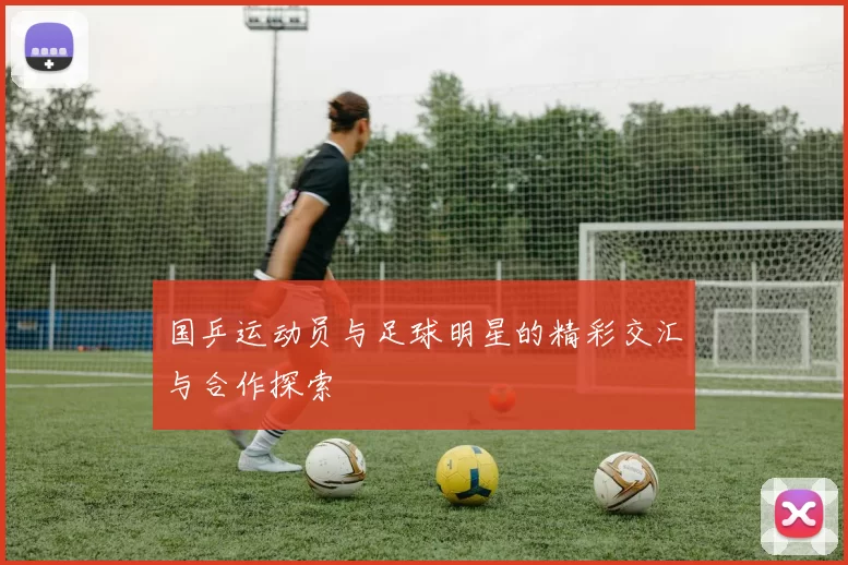 国乒运动员与足球明星的精彩交汇与合作探索