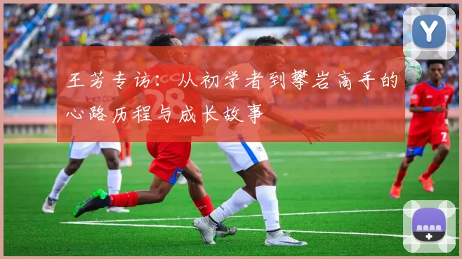 王芳专访：从初学者到攀岩高手的心路历程与成长故事