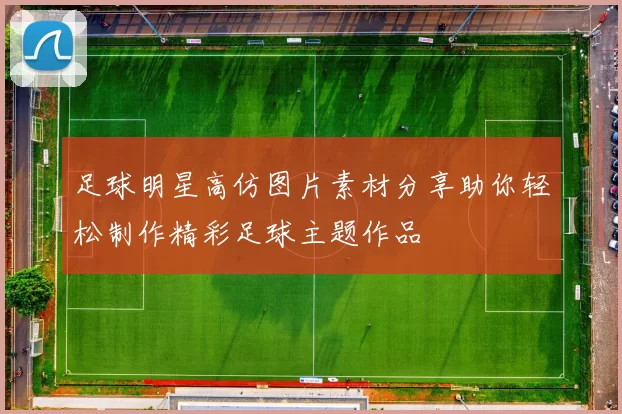 足球明星高仿图片素材分享助你轻松制作精彩足球主题作品