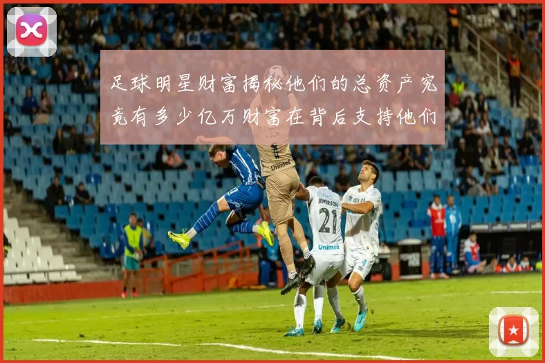 足球明星财富揭秘他们的总资产究竟有多少亿万财富在背后支持他们的辉煌生涯