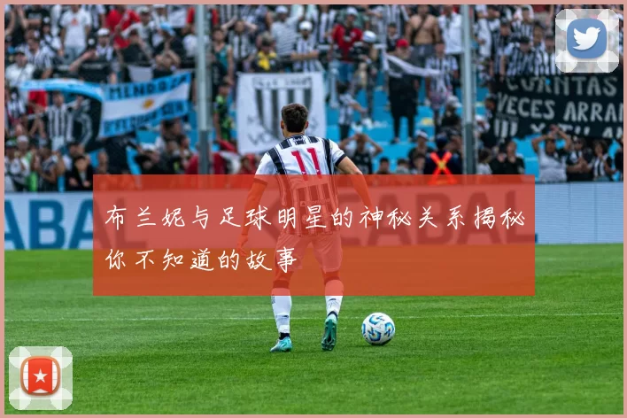 布兰妮与足球明星的神秘关系揭秘你不知道的故事