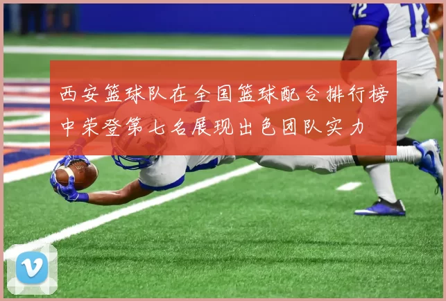 西安篮球队在全国篮球配合排行榜中荣登第七名展现出色团队实力