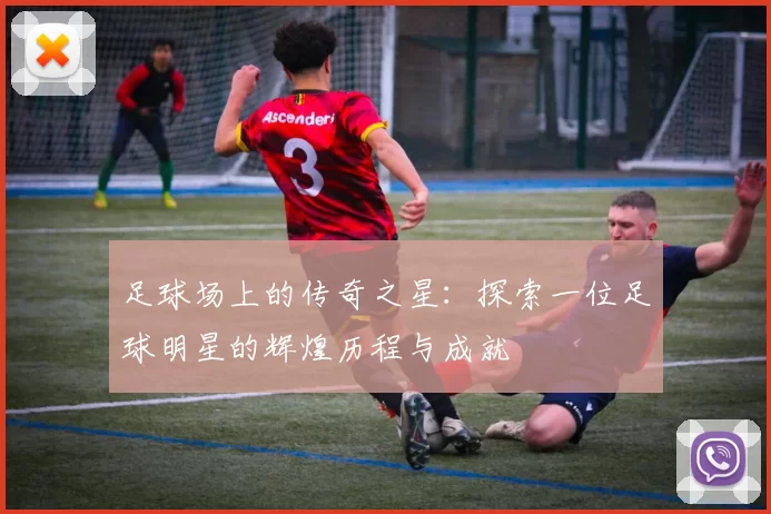 足球场上的传奇之星：探索一位足球明星的辉煌历程与成就