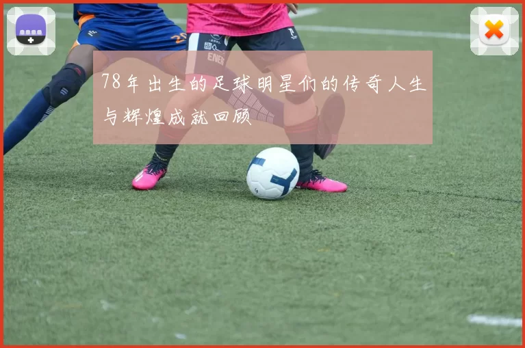 78年出生的足球明星们的传奇人生与辉煌成就回顾
