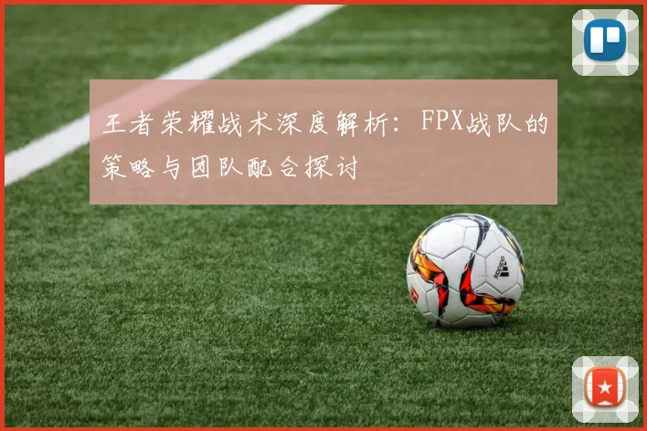王者荣耀战术深度解析：FPX战队的策略与团队配合探讨
