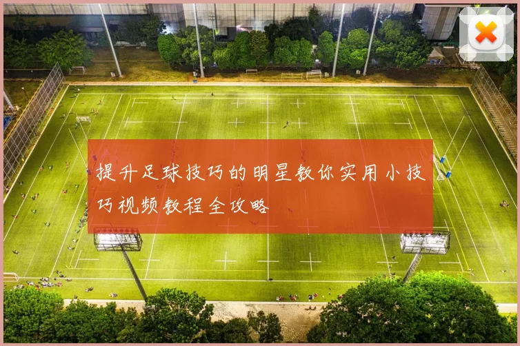 提升足球技巧的明星教你实用小技巧视频教程全攻略