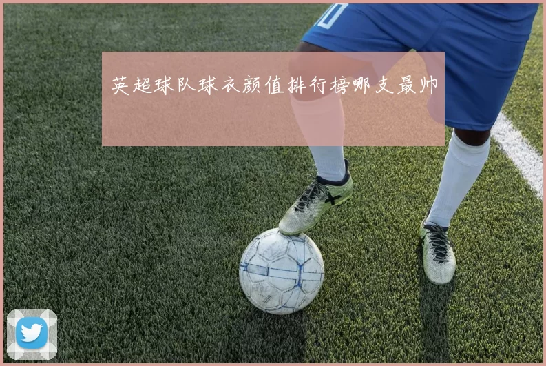 英超球队球衣颜值排行榜哪支最帅