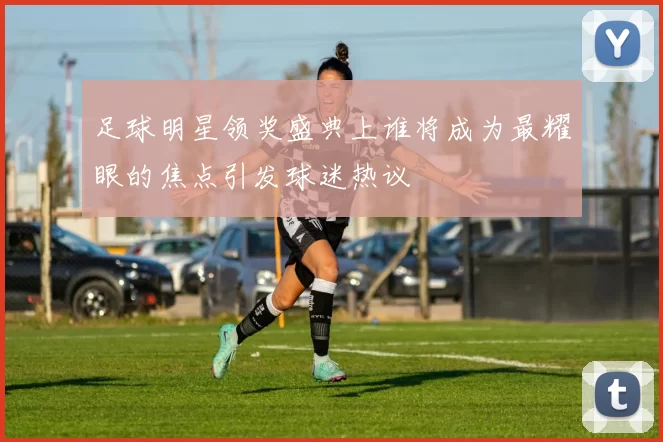 足球明星领奖盛典上谁将成为最耀眼的焦点引发球迷热议