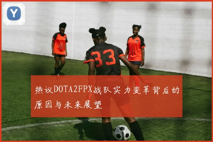 热议DOTA2FPX战队实力变革背后的原因与未来展望