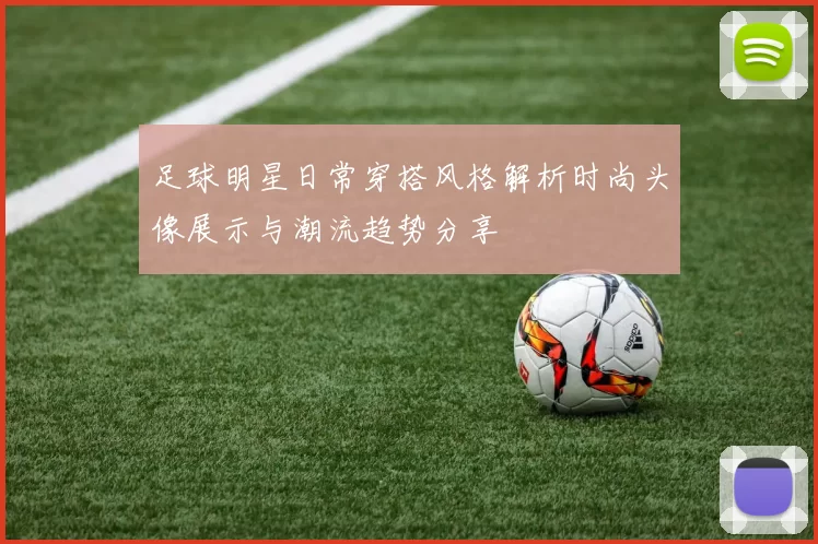 足球明星日常穿搭风格解析时尚头像展示与潮流趋势分享