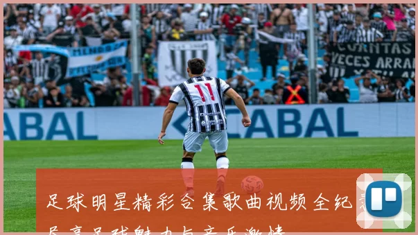 足球明星精彩合集歌曲视频全纪录尽享足球魅力与音乐激情